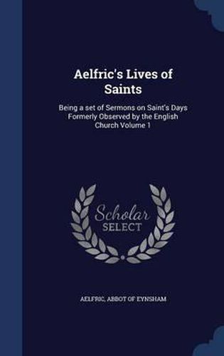 Cover image for Aelfric's Lives of Saints: Being a Set of Sermons on Saint's Days Formerly Observed by the English Church; Volume 1