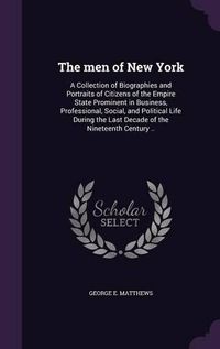 Cover image for The Men of New York: A Collection of Biographies and Portraits of Citizens of the Empire State Prominent in Business, Professional, Social, and Political Life During the Last Decade of the Nineteenth Century ..