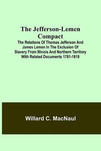 Cover image for The Jefferson-Lemen Compact; The Relations of Thomas Jefferson and James Lemen in the Exclusion of Slavery from Illinois and Northern Territory with Related Documents 1781-1818