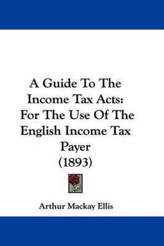 A Guide to the Income Tax Acts: For the Use of the English Income Tax Payer (1893)