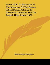 Cover image for Letter of R. C. Waterston to the Members of the Boston School Board, Relating to Charles M. Cumston and the English High School (1873)