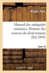 Cover image for Manuel Des Antiquites Romaines. Tome 16. Histoire Des Sources Du Droit Romain