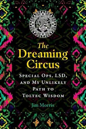 The Dreaming Circus: Special Ops, LSD, and My Unlikely Path to Toltec Wisdom