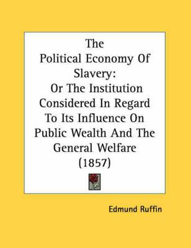 Cover image for The Political Economy of Slavery: Or the Institution Considered in Regard to Its Influence on Public Wealth and the General Welfare (1857)