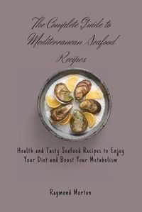 Cover image for The Complete Guide to Mediterranean Seafood Recipes: Health and Tasty Seafood Recipes to Enjoy Your Diet and Boost Your Metabolism