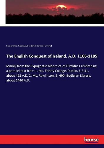 The English Conquest of Ireland, A.D. 1166-1185: Mainly from the Expugnatio hibernica of Giraldus Cambrensis: a parallel text from 1. Ms. Trinity College, Dublin, E.2.31, about 425 A.D. 2. Ms. Rawlinson, B. 490, Bodleian Library, about 1440 A.D.