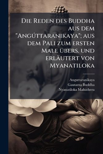 Cover image for Die Reden Des Buddha Aus Dem  Ang Ttaranikaya ; Aus Dem Pali Zum Ersten Male Bers. Und Erl Utert Von Myanatiloka