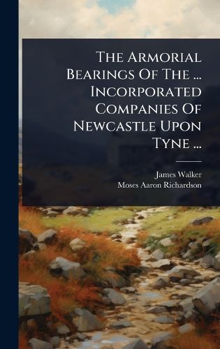 Cover image for The Armorial Bearings Of The ... Incorporated Companies Of Newcastle Upon Tyne ...