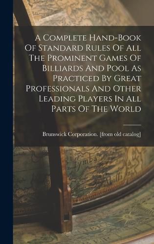 Cover image for A Complete Hand-book Of Standard Rules Of All The Prominent Games Of Billiards And Pool As Practiced By Great Professionals And Other Leading Players In All Parts Of The World