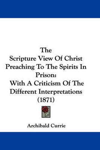 Cover image for The Scripture View of Christ Preaching to the Spirits in Prison: With a Criticism of the Different Interpretations (1871)