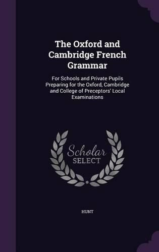 Cover image for The Oxford and Cambridge French Grammar: For Schools and Private Pupils Preparing for the Oxford, Cambridge and College of Preceptors' Local Examinations