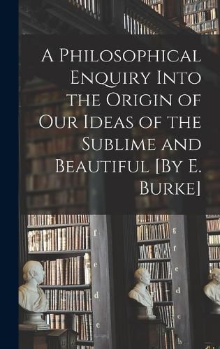Cover image for A Philosophical Enquiry Into the Origin of Our Ideas of the Sublime and Beautiful [By E. Burke]