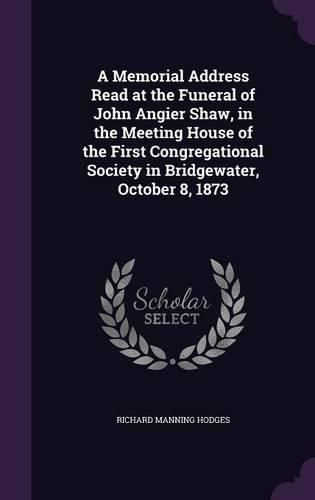 Cover image for A Memorial Address Read at the Funeral of John Angier Shaw, in the Meeting House of the First Congregational Society in Bridgewater, October 8, 1873