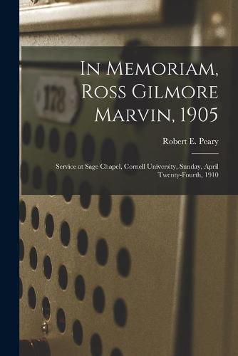 In Memoriam, Ross Gilmore Marvin, 1905: Service at Sage Chapel, Cornell University, Sunday, April Twenty-fourth, 1910