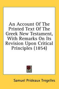 Cover image for An Account of the Printed Text of the Greek New Testament, with Remarks on Its Revision Upon Critical Principles (1854)