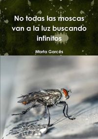 Cover image for No todas las moscas van a la luz buscando infinitos
