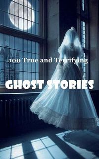 Cover image for 100 True and Terrifying Ghost Stories