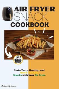 Cover image for Air Fryer Snack Cookbook: Make Tasty, Healthy, and Quick-To-Cook Snacks with Your Air Fryer.