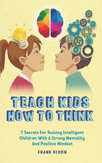 Cover image for Teach Kids How to Think: 7 Secrets for Raising Intelligent Children With a Strong Mentality and Positive Mindset