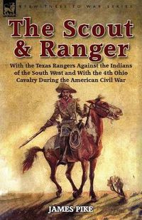 Cover image for The Scout and Ranger: With the Texas Rangers Against the Indians of the South West and With the 4th Ohio Cavalry During the American Civil War