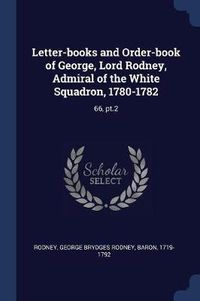 Cover image for Letter-Books and Order-Book of George, Lord Rodney, Admiral of the White Squadron, 1780-1782: 66, PT.2