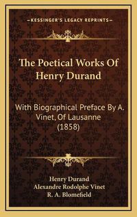 Cover image for The Poetical Works of Henry Durand the Poetical Works of Henry Durand: With Biographical Preface by A. Vinet, of Lausanne (1858) with Biographical Preface by A. Vinet, of Lausanne (1858)