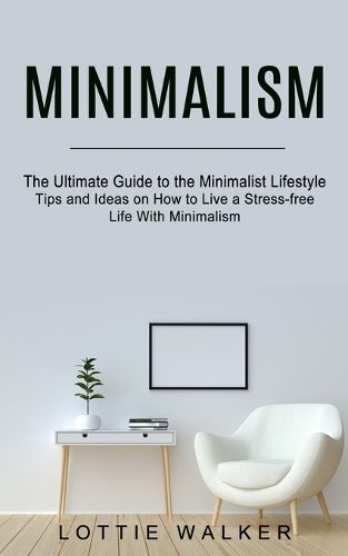 Cover image for Minimalism: The Ultimate Guide to the Minimalist Lifestyle (Tips and Ideas on How to Live a Stress-free Life With Minimalism)