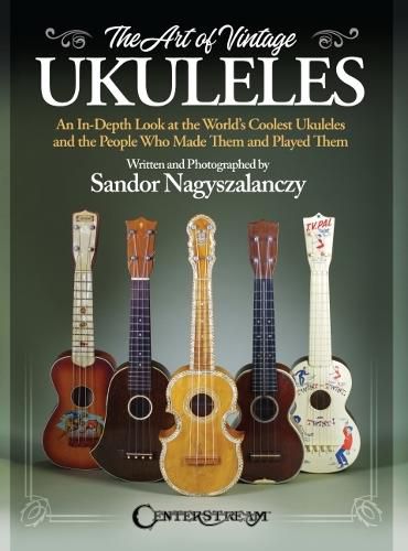 The Art of Vintage Ukuleles - An In-Depth Look at the World's Coolest Ukuleles and the People Who Made Them & Played Them: Full-Color 358-Page Book