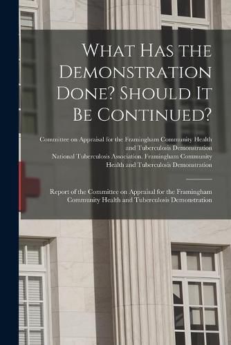 Cover image for What Has the Demonstration Done? Should It Be Continued?: Report of the Committee on Appraisal for the Framingham Community Health and Tuberculosis Demonstration