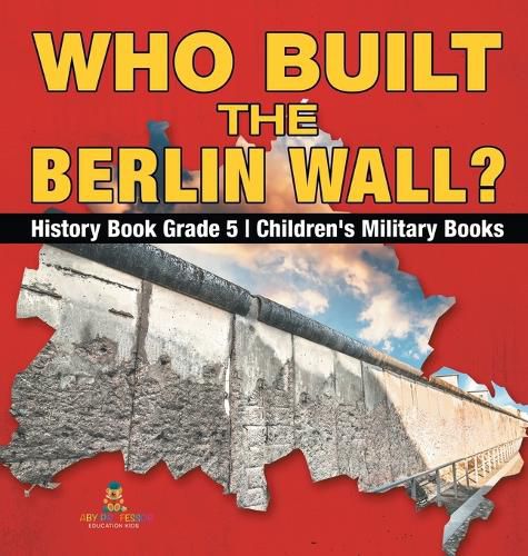 Who Built the Berlin Wall? - History Book Grade 5 Children's Military Books