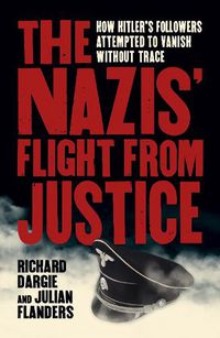 Cover image for The Nazis' Flight from Justice: How Hitler's Followers Attempted to Vanish Without Trace