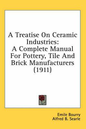 Cover image for A Treatise on Ceramic Industries: A Complete Manual for Pottery, Tile and Brick Manufacturers (1911)