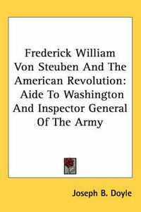 Cover image for Frederick William Von Steuben and the American Revolution: Aide to Washington and Inspector General of the Army