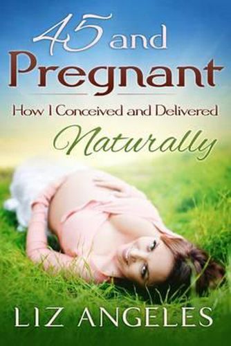 Cover image for 45 and Pregnant: How I Conceived and Delivered Naturally