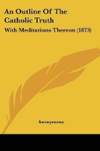 An Outline Of The Catholic Truth: With Meditations Thereon (1873)