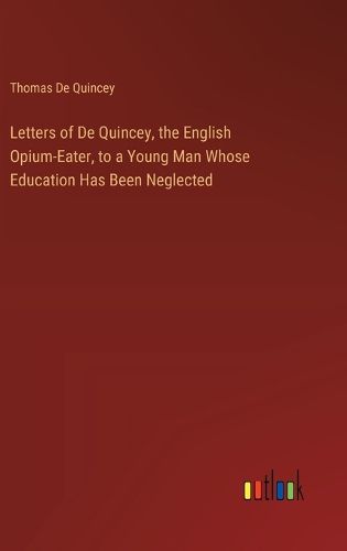 Cover image for Letters of De Quincey, the English Opium-Eater, to a Young Man Whose Education Has Been Neglected