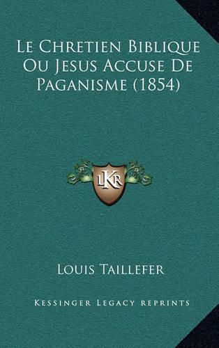 Cover image for Le Chretien Biblique Ou Jesus Accuse de Paganisme (1854)