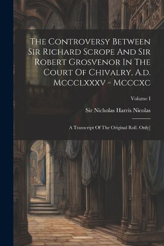 The Controversy Between Sir Richard Scrope And Sir Robert Grosvenor In The Court Of Chivalry, A.d. Mccclxxxv - Mcccxc