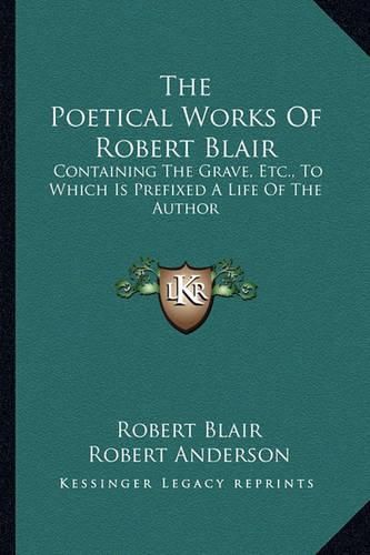 The Poetical Works of Robert Blair: Containing the Grave, Etc., to Which Is Prefixed a Life of the Author