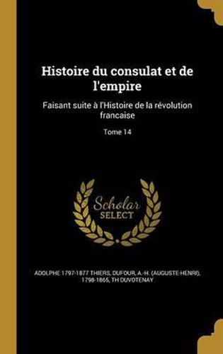 Cover image for Histoire Du Consulat Et de L'Empire: Faisant Suite A L'Histoire de La Revolution Francaise; Tome 14