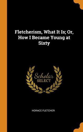 Fletcherism, What It Is; Or, How I Became Young at Sixty