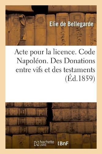 Cover image for Acte Pour La Licence. Code Napoleon. Des Donations Entre Vifs Et Des Testaments: Procedure Civile. de la Conciliation. Droit Criminel. de la Minorite En Droit Criminel