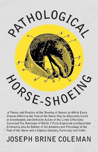 Cover image for Pathological Horse-Shoeing: A Theory and Practice of the Shoeing of Horses by Which Every Disease Affecting the Foot of the Horse May be Absolutely Cured or Ameliorated, and Defective Action of the Limbs Effectively Corrected