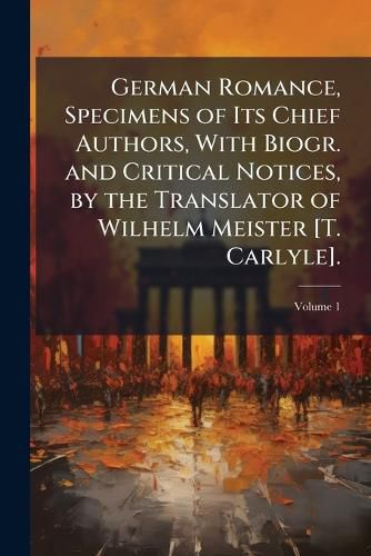 Cover image for German Romance, Specimens of Its Chief Authors, with Biogr. and Critical Notices, by the Translator of Wilhelm Meister [T. Carlyle]., Volume 1