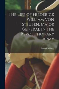 Cover image for The Life of Frederick William Von Steuben, Major General in the Revolutionary Army