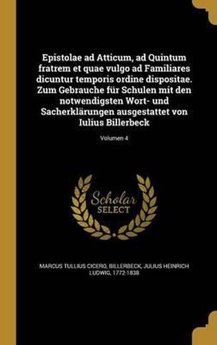 Cover image for Epistolae Ad Atticum, Ad Quintum Fratrem Et Quae Vulgo Ad Familiares Dicuntur Temporis Ordine Dispositae. Zum Gebrauche Fur Schulen Mit Den Notwendigsten Wort- Und Sacherklarungen Ausgestattet Von Iulius Billerbeck; Volumen 4
