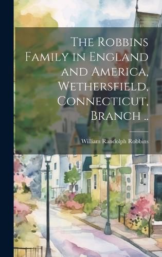 Cover image for The Robbins Family in England and America, Wethersfield, Connecticut, Branch ..