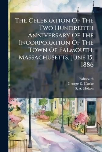Cover image for The Celebration Of The Two Hundredth Anniversary Of The Incorporation Of The Town Of Falmouth, Massachusetts, June 15, 1886