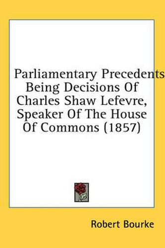 Cover image for Parliamentary Precedents: Being Decisions of Charles Shaw Lefevre, Speaker of the House of Commons (1857)