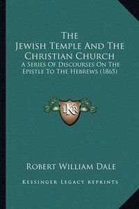 Cover image for The Jewish Temple and the Christian Church: A Series of Discourses on the Epistle to the Hebrews (1865)